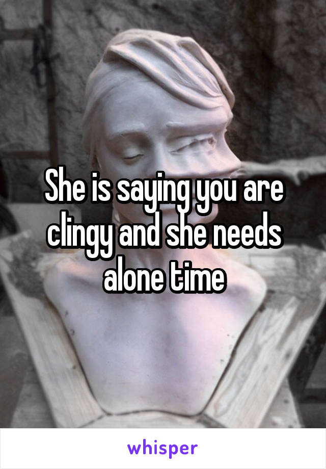 She is saying you are clingy and she needs alone time