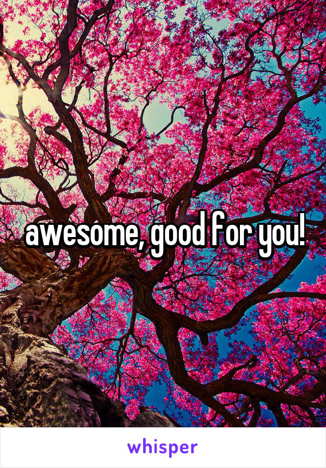 awesome, good for you!