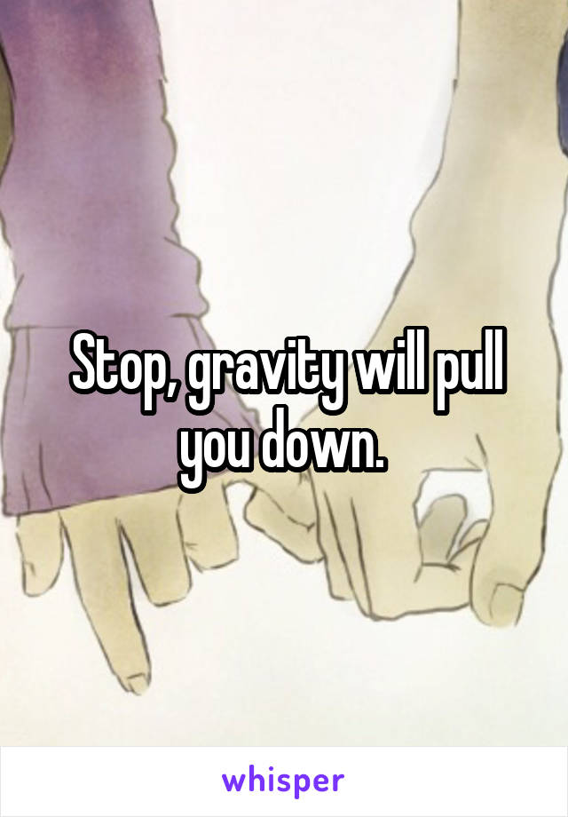 Stop, gravity will pull you down. 