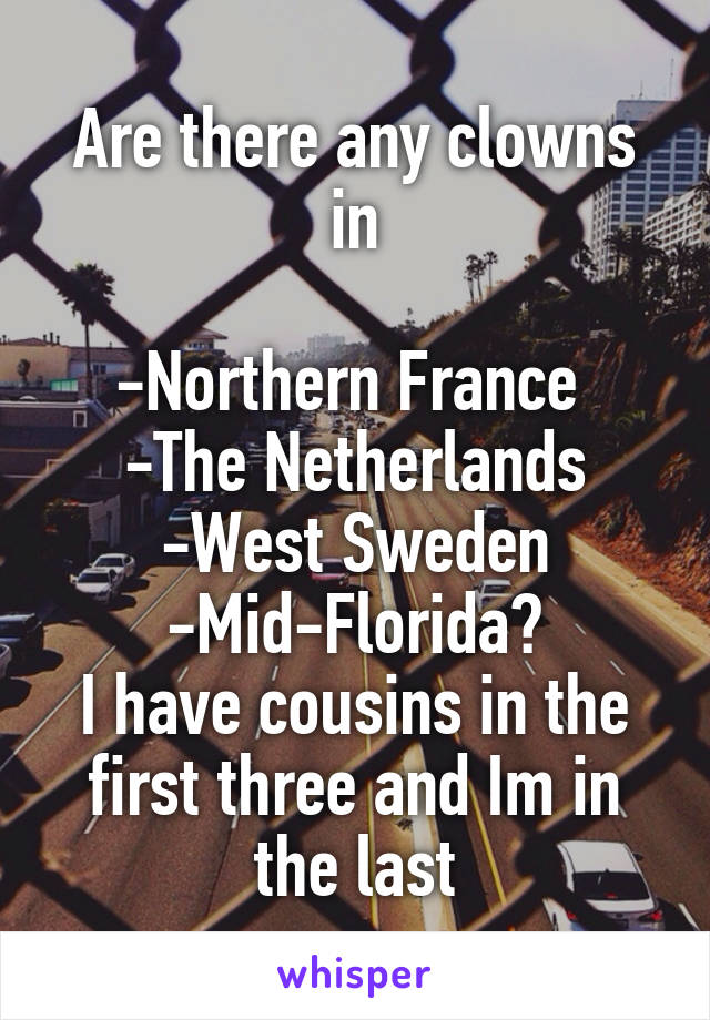 Are there any clowns in

-Northern France 
-The Netherlands
-West Sweden
-Mid-Florida?
I have cousins in the first three and Im in the last