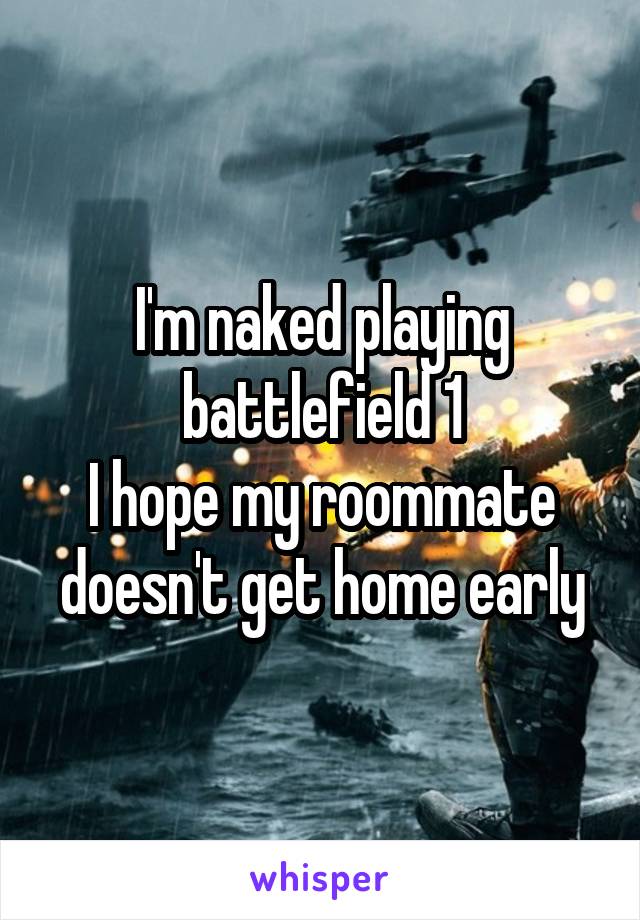 I'm naked playing battlefield 1
I hope my roommate doesn't get home early