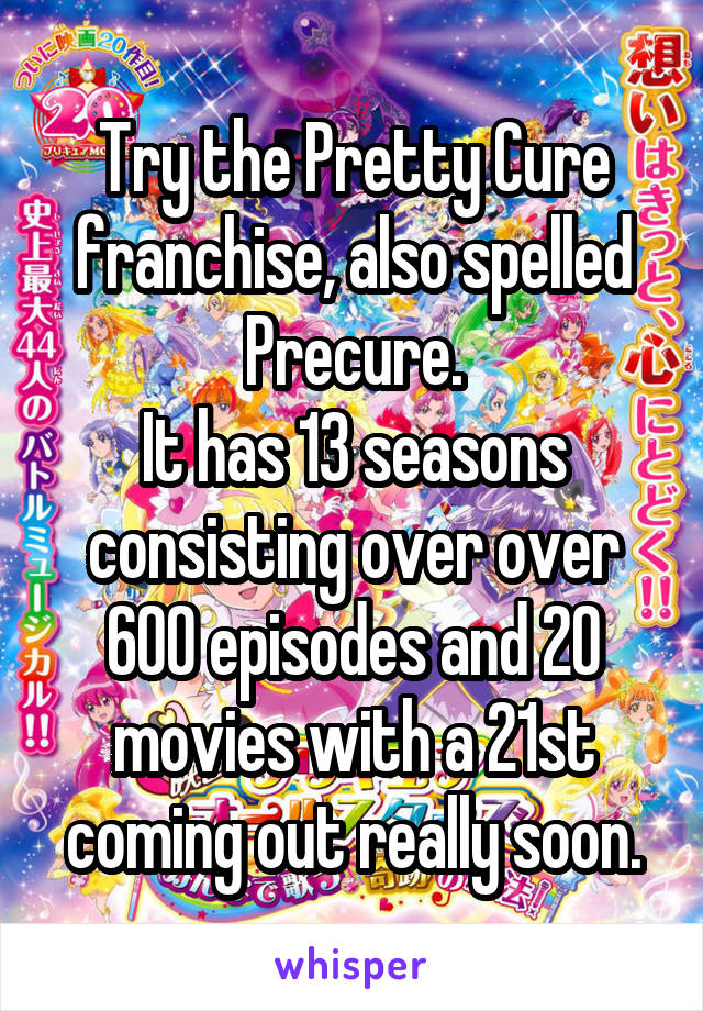 Try the Pretty Cure franchise, also spelled Precure.
It has 13 seasons consisting over over 600 episodes and 20 movies with a 21st coming out really soon.