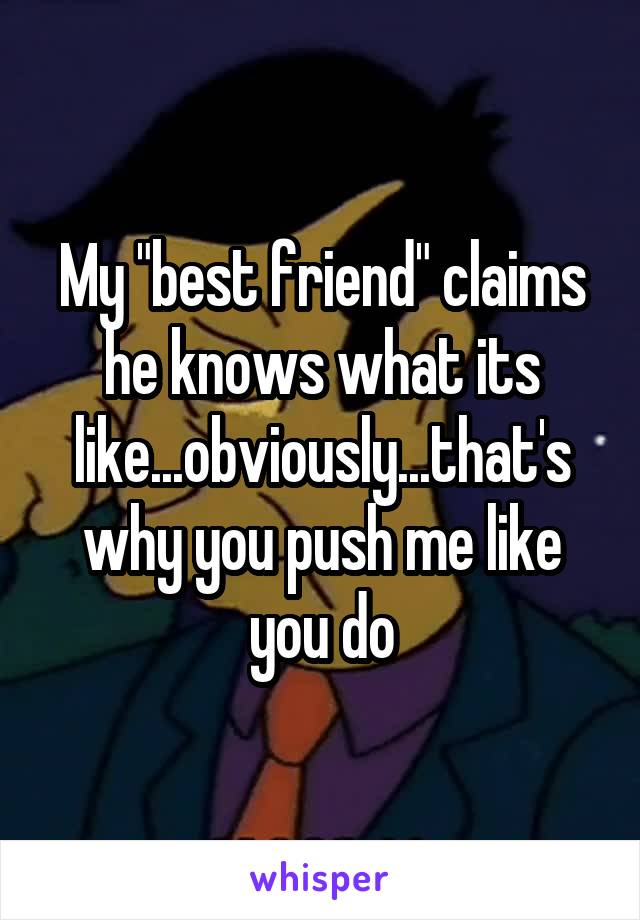My "best friend" claims he knows what its like...obviously...that's why you push me like you do