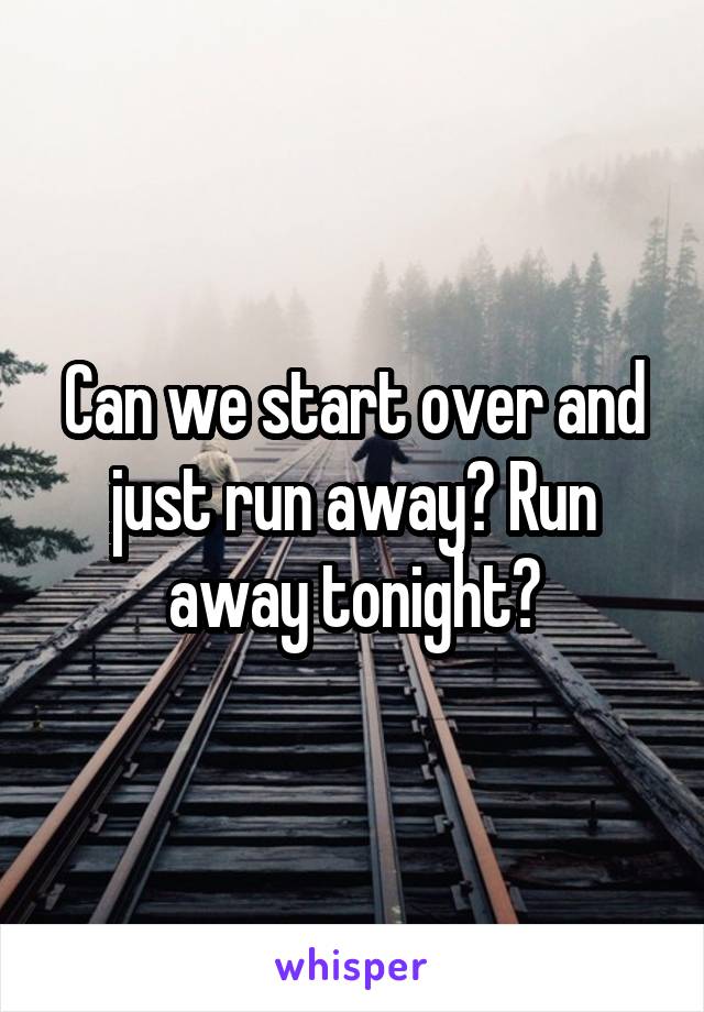 Can we start over and just run away? Run away tonight?