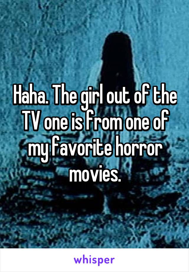 Haha. The girl out of the TV one is from one of my favorite horror movies.