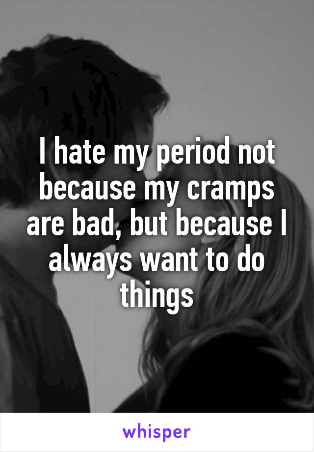 I hate my period not because my cramps are bad, but because I always want to do things
