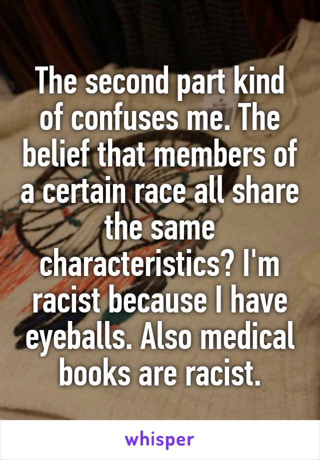 The second part kind of confuses me. The belief that members of a certain race all share the same characteristics? I'm racist because I have eyeballs. Also medical books are racist.