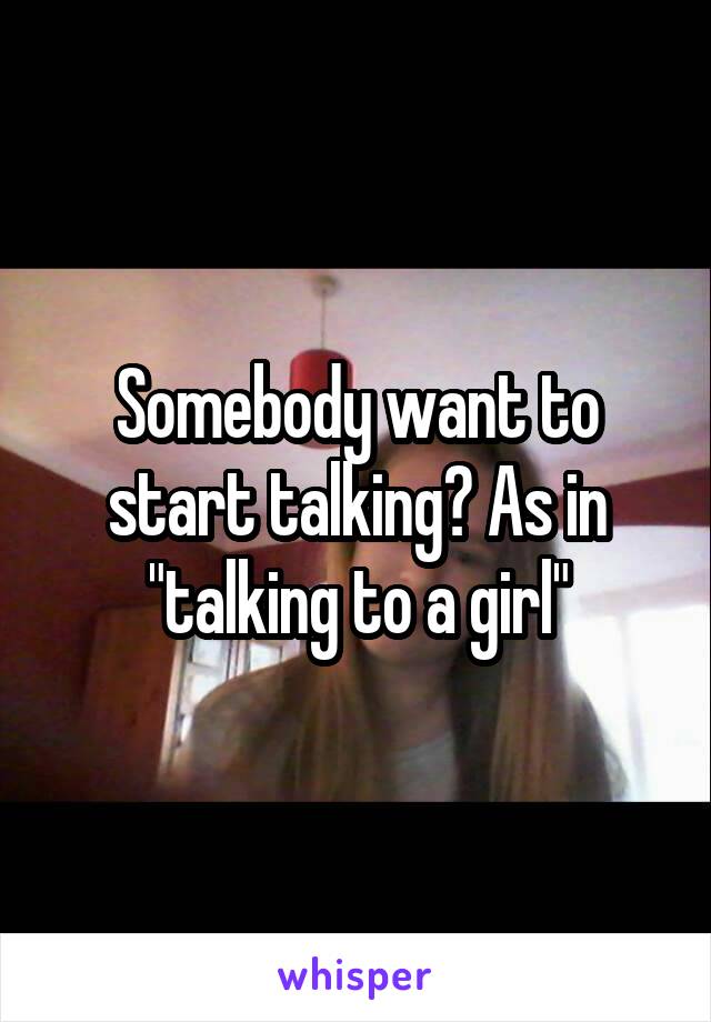 Somebody want to start talking? As in "talking to a girl"