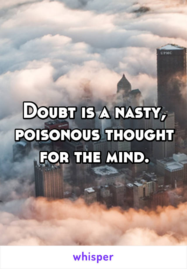 Doubt is a nasty, poisonous thought for the mind.