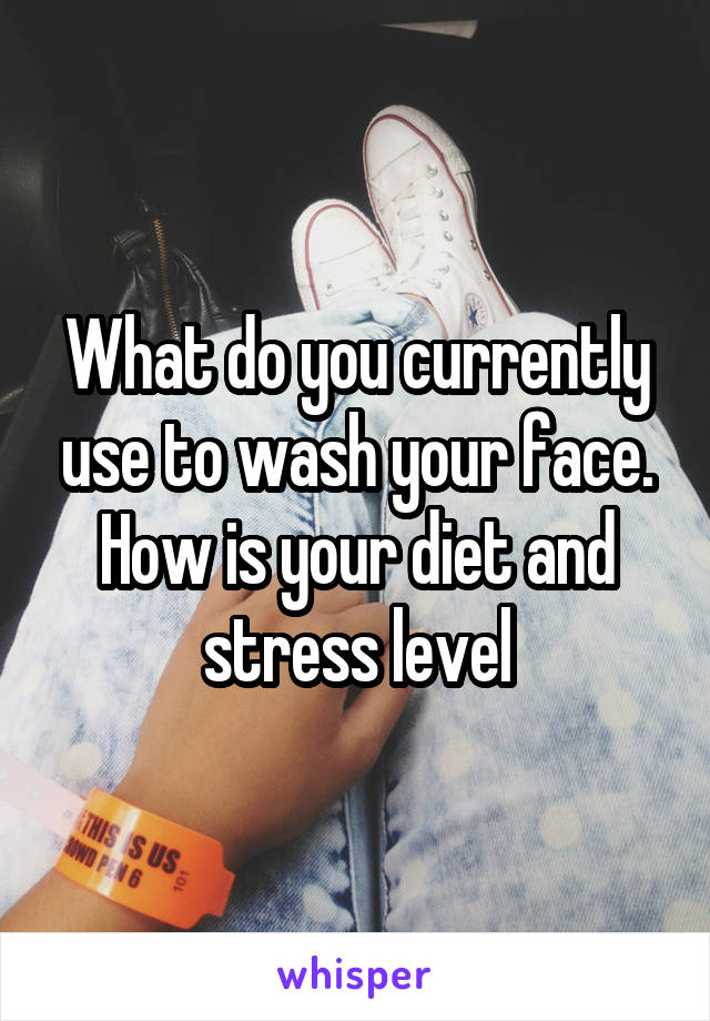 What do you currently use to wash your face. How is your diet and stress level