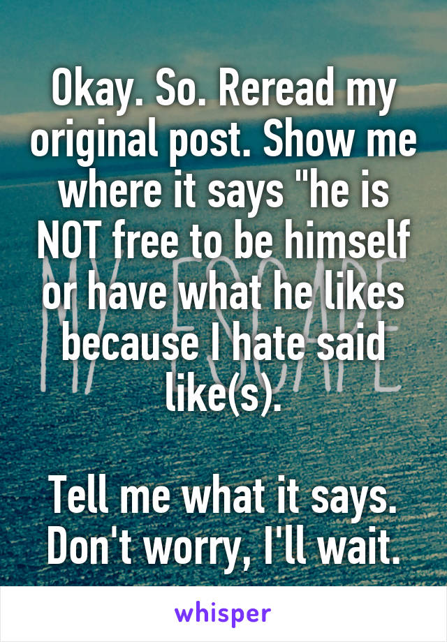 Okay. So. Reread my original post. Show me where it says "he is NOT free to be himself or have what he likes because I hate said like(s).

Tell me what it says.
Don't worry, I'll wait.