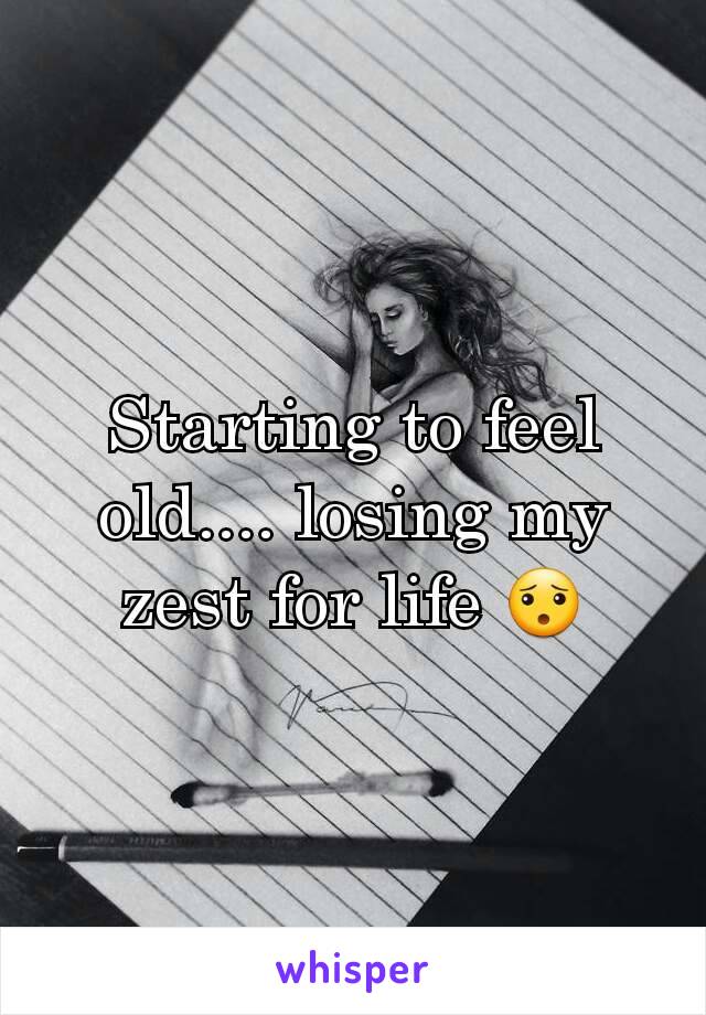 Starting to feel old.... losing my zest for life 😯