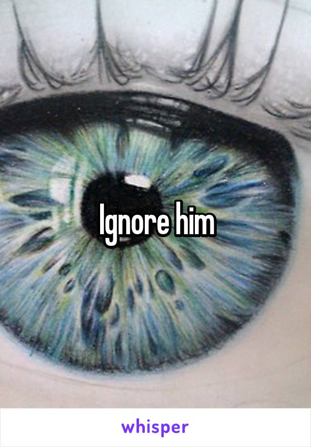 Ignore him