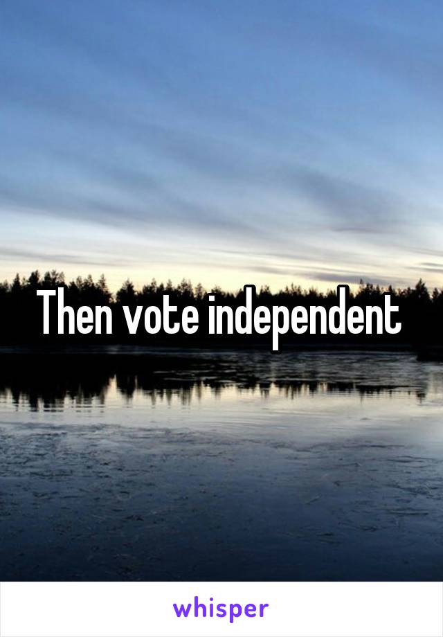 Then vote independent 