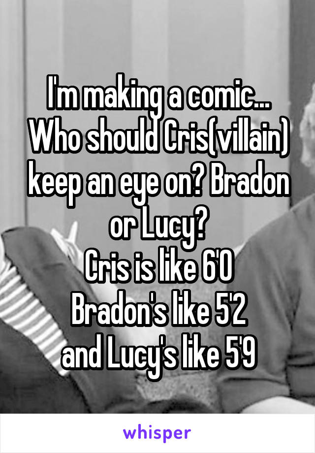 I'm making a comic... Who should Cris(villain) keep an eye on? Bradon or Lucy?
Cris is like 6'0
Bradon's like 5'2
and Lucy's like 5'9
