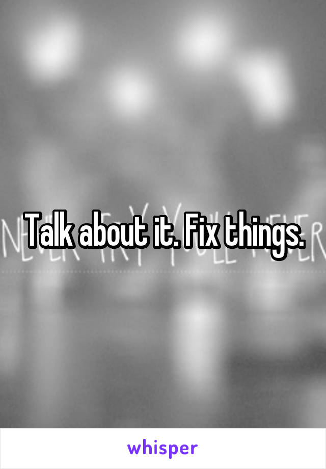 Talk about it. Fix things.