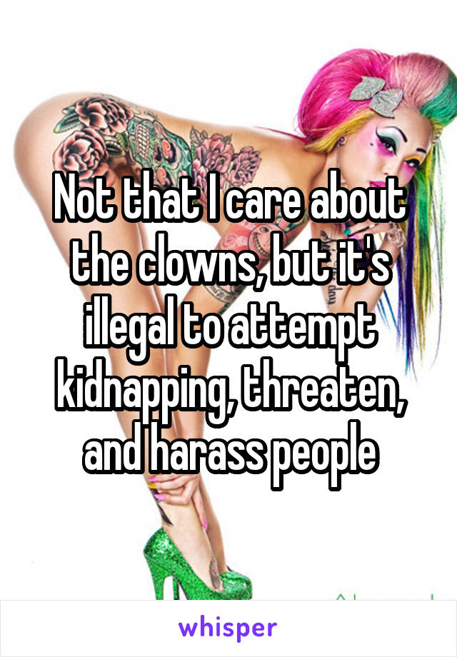 Not that I care about the clowns, but it's illegal to attempt kidnapping, threaten, and harass people
