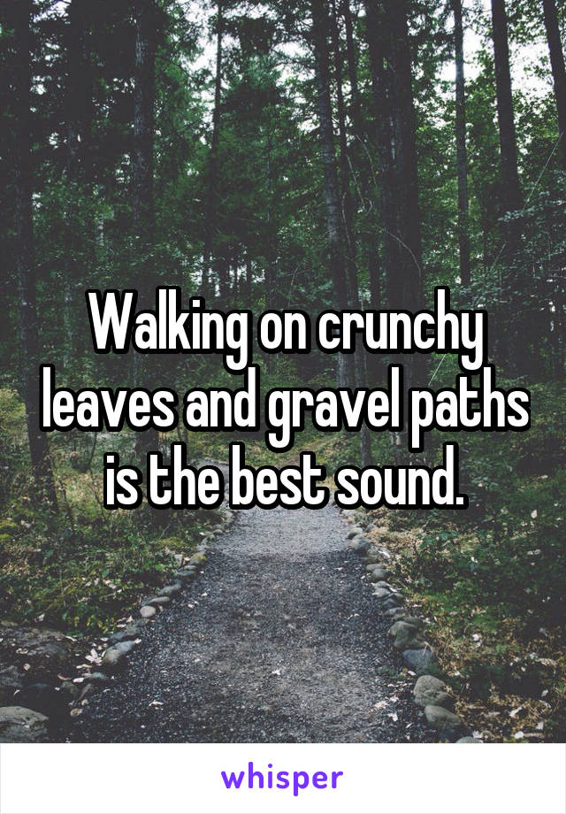 Walking on crunchy leaves and gravel paths is the best sound.