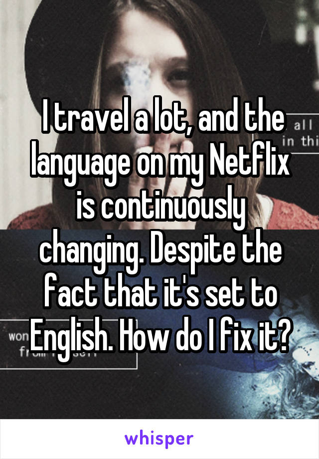  I travel a lot, and the language on my Netflix is continuously changing. Despite the fact that it's set to English. How do I fix it?