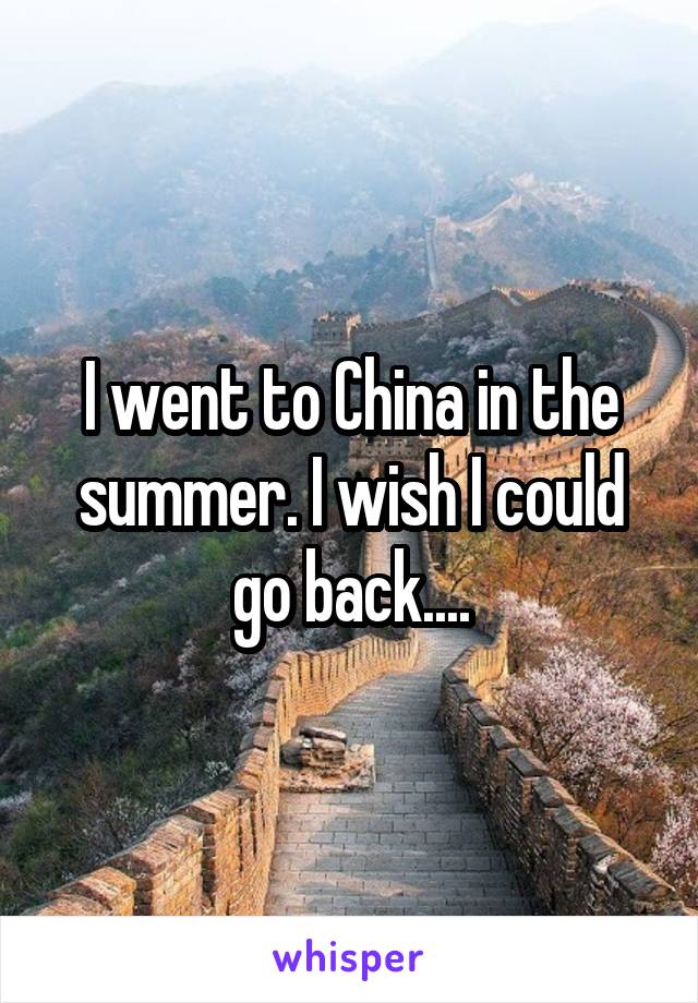 I went to China in the summer. I wish I could go back....