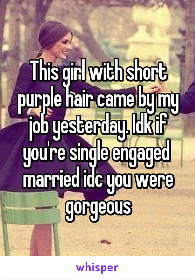 This girl with short purple hair came by my job yesterday. Idk if you're single engaged  married idc you were gorgeous