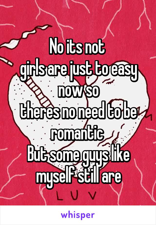 No its not 
girls are just to easy now so
theres no need to be romantic 
But some guys like myself still are