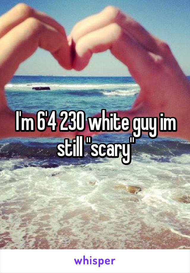 I'm 6'4 230 white guy im still "scary"