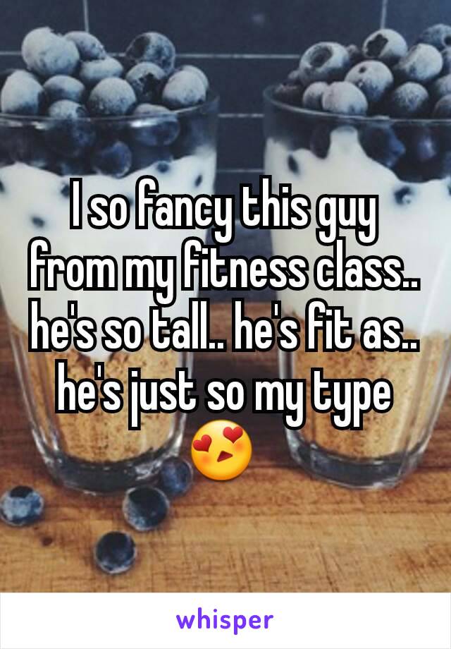 I so fancy this guy from my fitness class.. he's so tall.. he's fit as.. he's just so my type 😍 