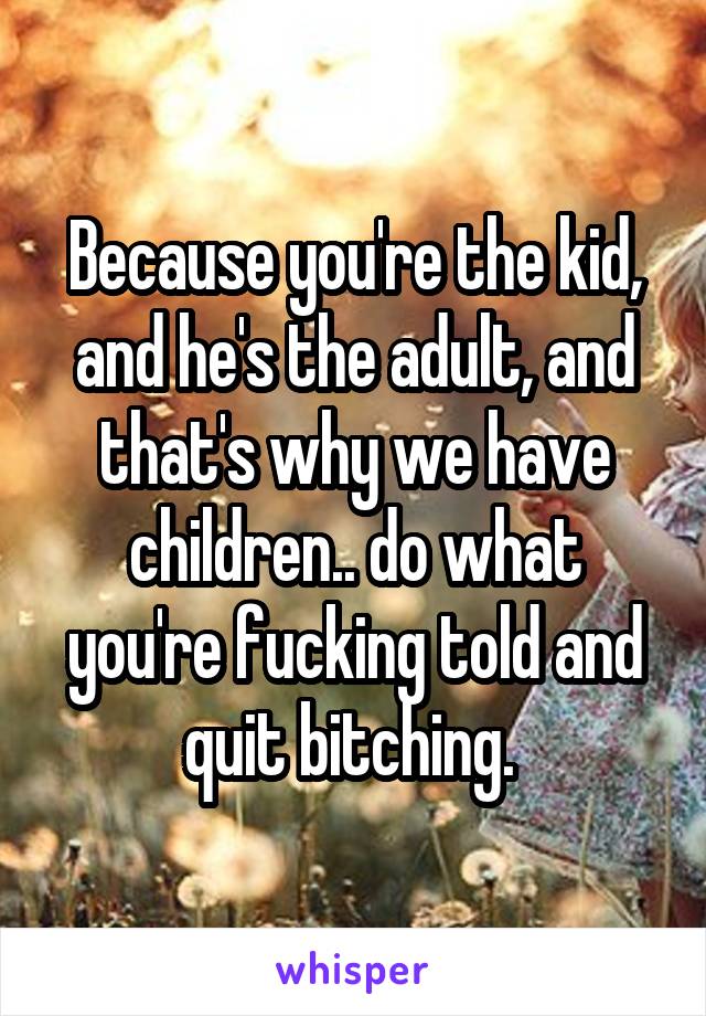 Because you're the kid, and he's the adult, and that's why we have children.. do what you're fucking told and quit bitching. 