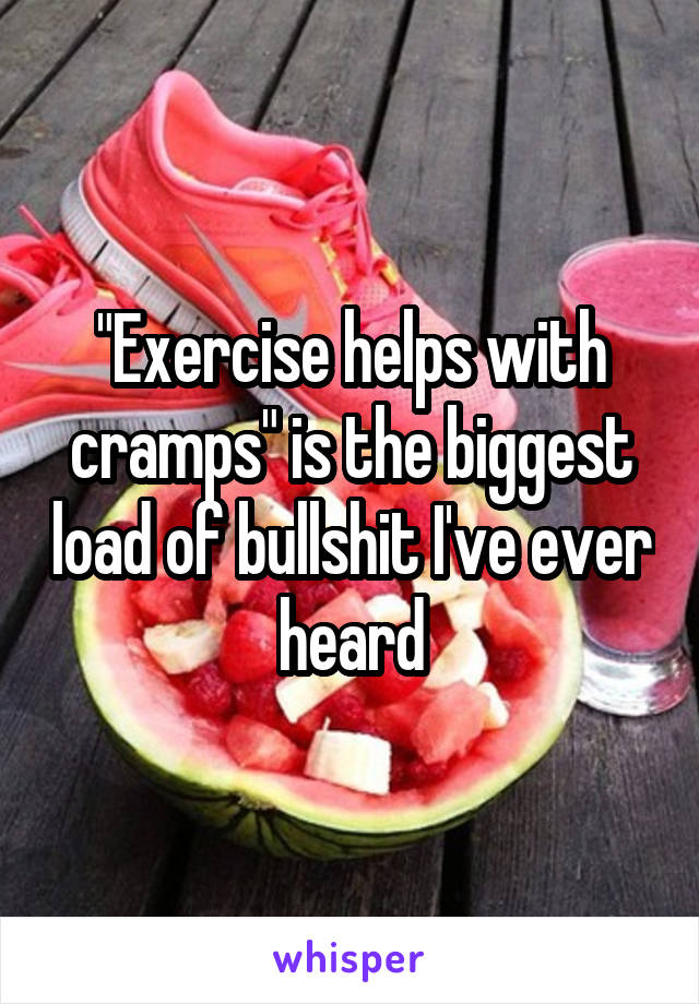 "Exercise helps with cramps" is the biggest load of bullshit I've ever heard
