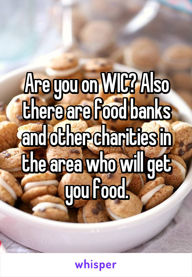 Are you on WIC? Also there are food banks and other charities in the area who will get you food.