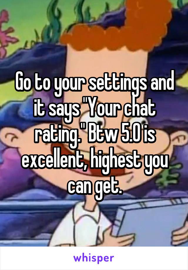 Go to your settings and it says "Your chat rating." Btw 5.0 is excellent, highest you can get.