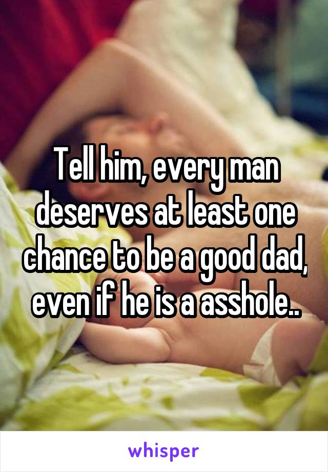 Tell him, every man deserves at least one chance to be a good dad, even if he is a asshole..