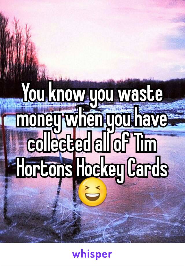 You know you waste money when you have collected all of Tim Hortons Hockey Cards 😆