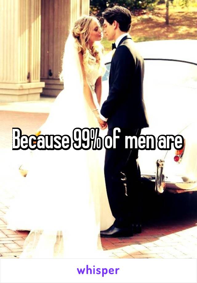 Because 99% of men are 