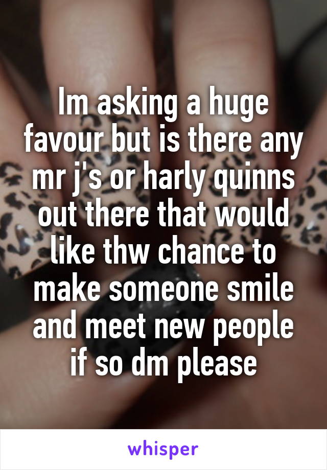 Im asking a huge favour but is there any mr j's or harly quinns out there that would like thw chance to make someone smile and meet new people if so dm please