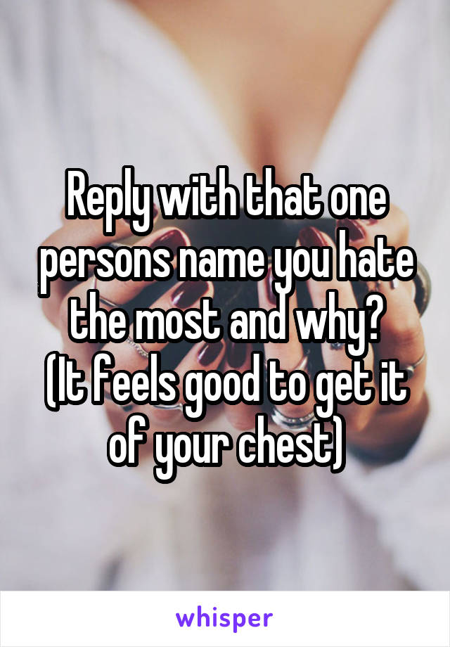 Reply with that one persons name you hate the most and why?
(It feels good to get it of your chest)