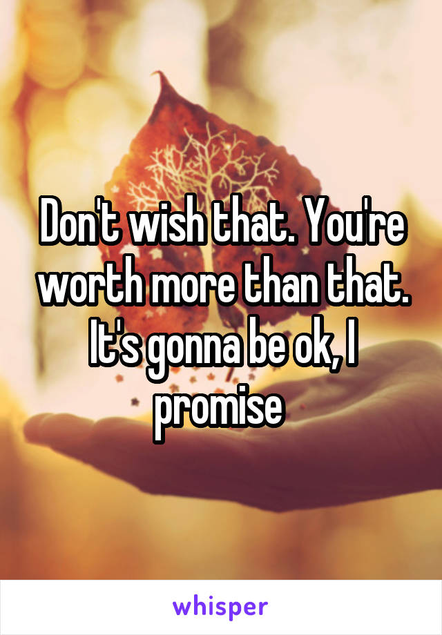 Don't wish that. You're worth more than that. It's gonna be ok, I promise 