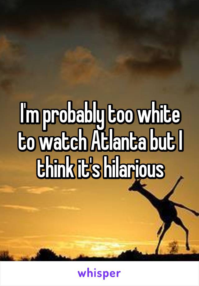 I'm probably too white to watch Atlanta but I think it's hilarious