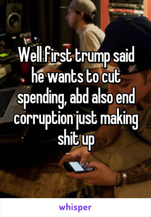 Well first trump said he wants to cut spending, abd also end corruption just making shit up
