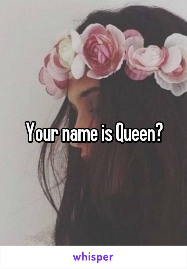Your name is Queen?