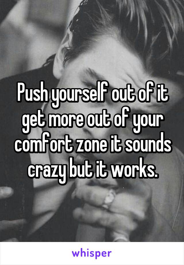 Push yourself out of it get more out of your comfort zone it sounds crazy but it works.