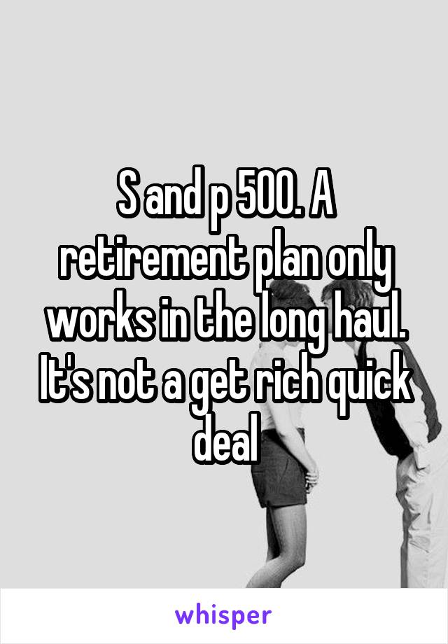 S and p 500. A retirement plan only works in the long haul. It's not a get rich quick deal
