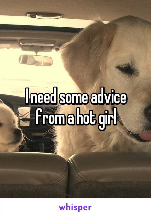 I need some advice from a hot girl