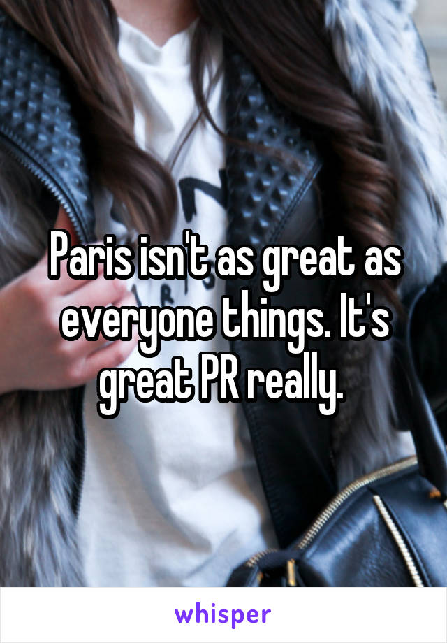 Paris isn't as great as everyone things. It's great PR really. 
