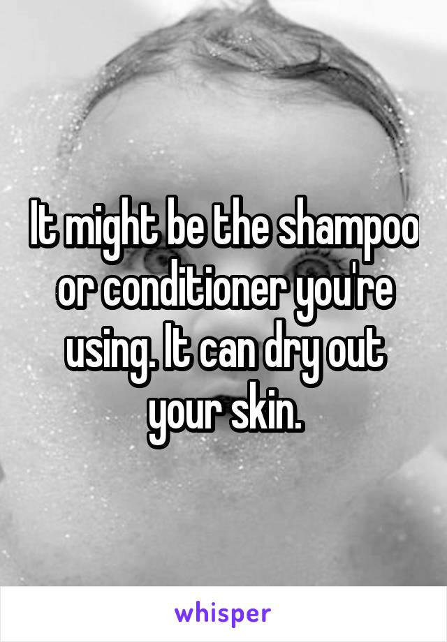 It might be the shampoo or conditioner you're using. It can dry out your skin.