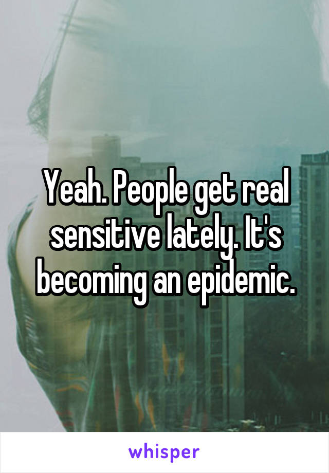 Yeah. People get real sensitive lately. It's becoming an epidemic.
