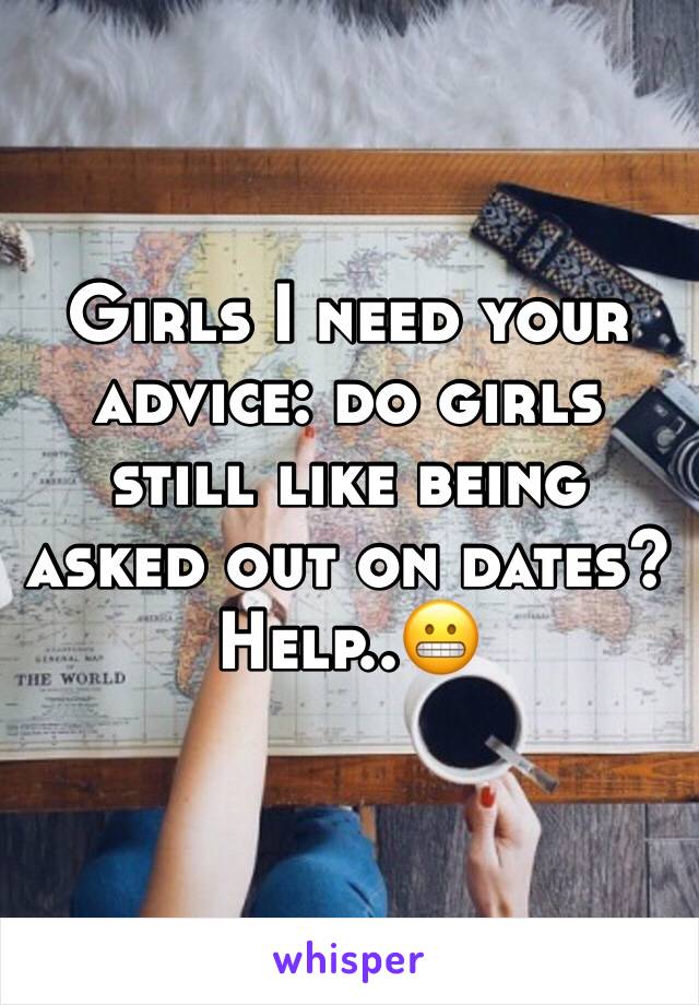 Girls I need your advice: do girls still like being asked out on dates? 
Help..😬