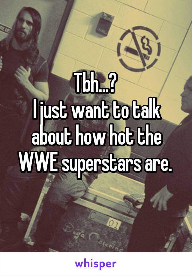 Tbh...? 
I just want to talk about how hot the WWE superstars are. 
