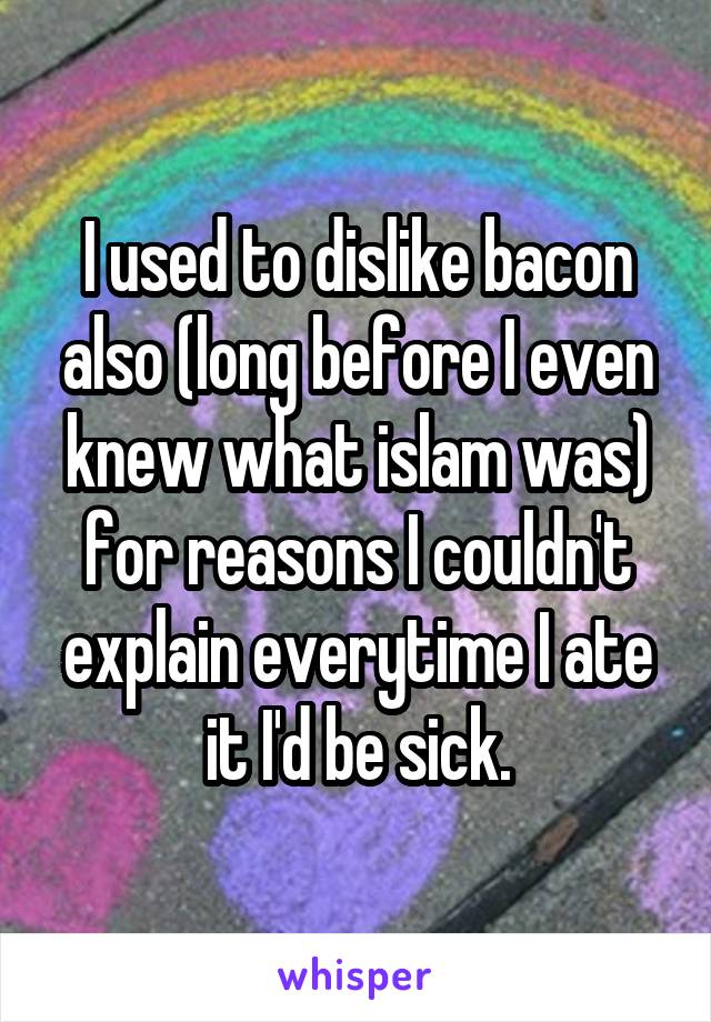 I used to dislike bacon also (long before I even knew what islam was) for reasons I couldn't explain everytime I ate it I'd be sick.